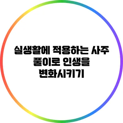 실생활에 적용하는 사주 풀이로 인생을 변화시키기