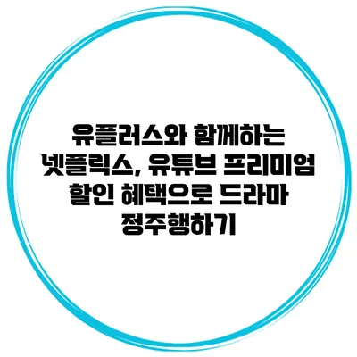 유플러스와 함께하는 넷플릭스, 유튜브 프리미엄 할인 혜택으로 드라마 정주행하기