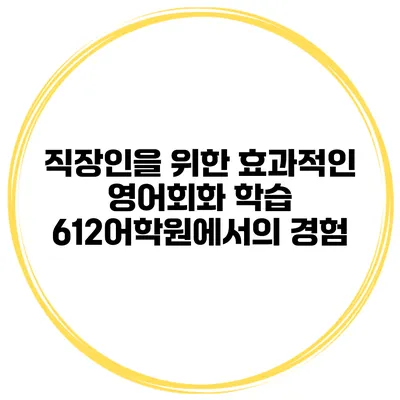 직장인을 위한 효과적인 영어회화 학습: 612어학원에서의 경험