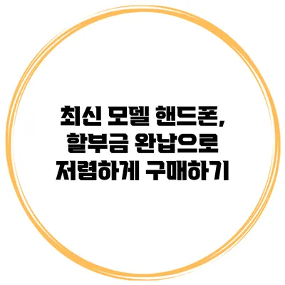 최신 모델 핸드폰, 할부금 완납으로 저렴하게 구매하기