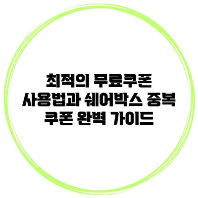 최적의 무료쿠폰 사용법과 쉐어박스 중복 쿠폰 완벽 가이드