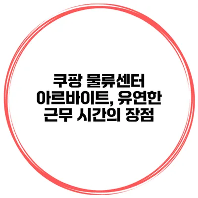 쿠팡 물류센터 아르바이트, 유연한 근무 시간의 장점