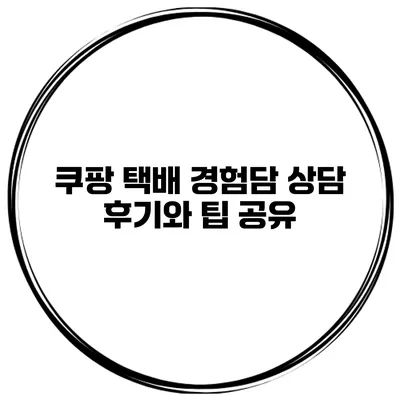 쿠팡 택배 경험담 상담 후기와 팁 공유