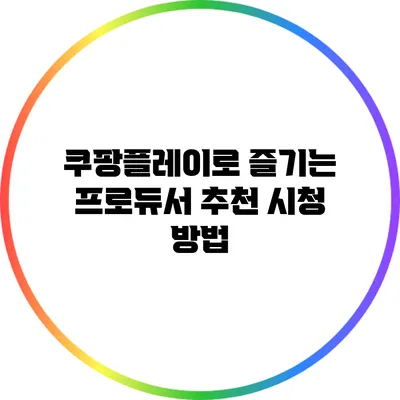 쿠팡플레이로 즐기는 프로듀서 추천 시청 방법