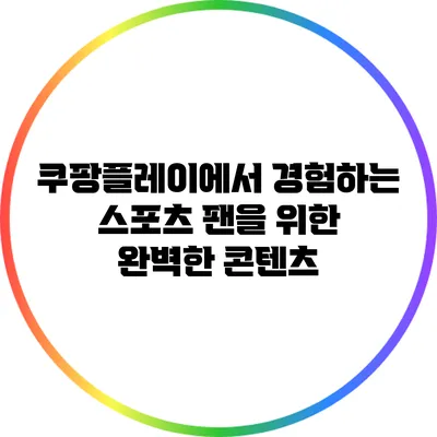 쿠팡플레이에서 경험하는 스포츠 팬을 위한 완벽한 콘텐츠