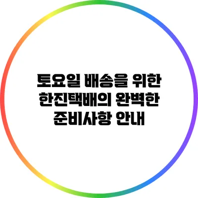 토요일 배송을 위한 한진택배의 완벽한 준비사항 안내