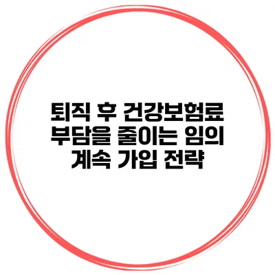 퇴직 후 건강보험료 부담을 줄이는 임의 계속 가입 전략