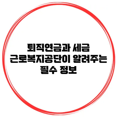 퇴직연금과 세금: 근로복지공단이 알려주는 필수 정보