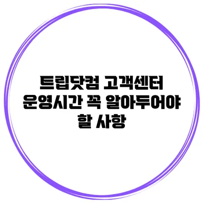 트립닷컴 고객센터 운영시간 꼭 알아두어야 할 사항