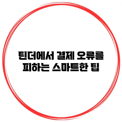 틴더에서 결제 오류를 피하는 스마트한 팁
