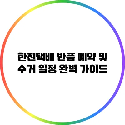 한진택배 반품 예약 및 수거 일정 완벽 가이드