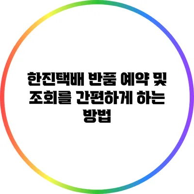 한진택배 반품 예약 및 조회를 간편하게 하는 방법