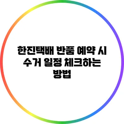 한진택배 반품 예약 시 수거 일정 체크하는 방법
