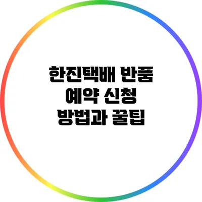 한진택배 반품 예약 신청 방법과 꿀팁