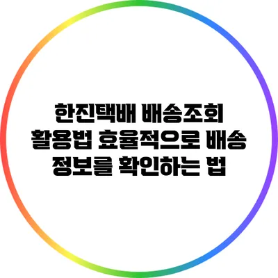 한진택배 배송조회 활용법: 효율적으로 배송 정보를 확인하는 법