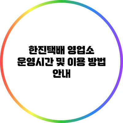 한진택배 영업소 운영시간 및 이용 방법 안내
