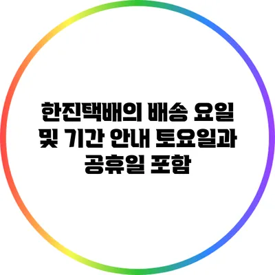 한진택배의 배송 요일 및 기간 안내: 토요일과 공휴일 포함