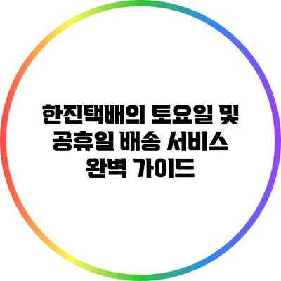 한진택배의 토요일 및 공휴일 배송 서비스 완벽 가이드