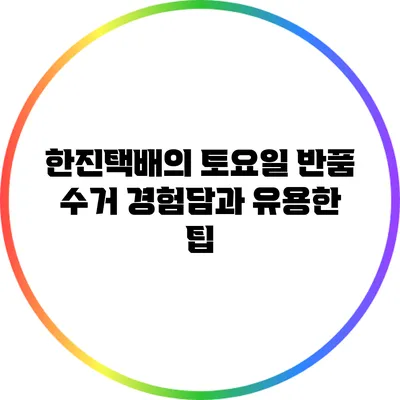 한진택배의 토요일 반품 수거 경험담과 유용한 팁