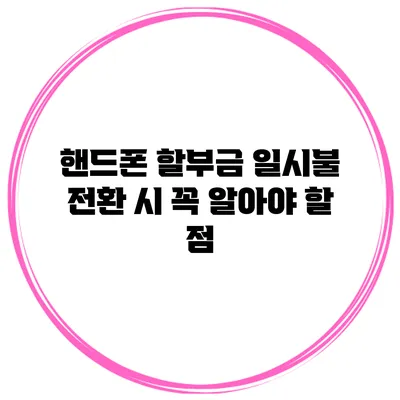 핸드폰 할부금 일시불 전환 시 꼭 알아야 할 점