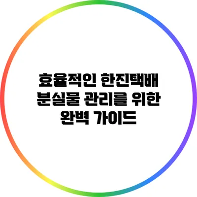 효율적인 한진택배 분실물 관리를 위한 완벽 가이드