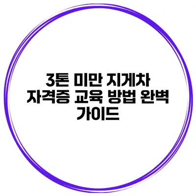 3톤 미만 지게차 자격증 교육 방법 완벽 가이드