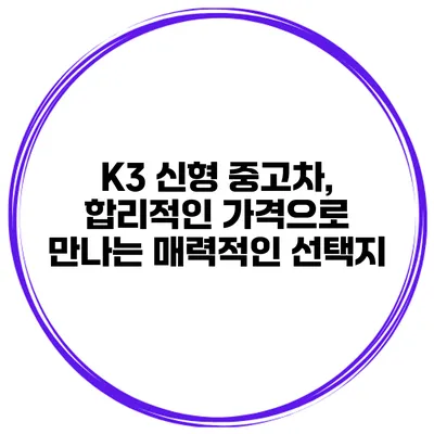 K3 신형 중고차, 합리적인 가격으로 만나는 매력적인 선택지