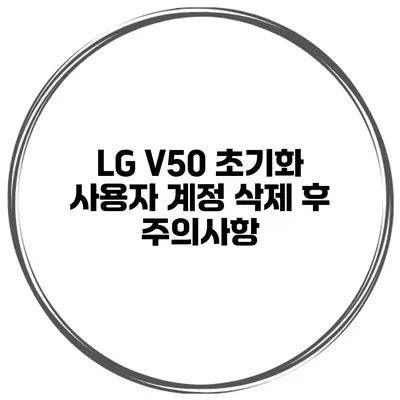 LG V50 초기화 사용자 계정 삭제 후 주의사항