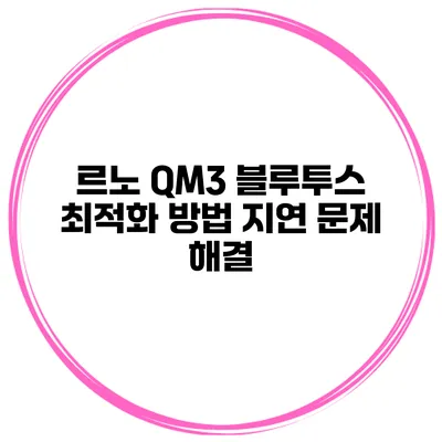 르노 QM3 블루투스 최적화 방법 지연 문제 해결