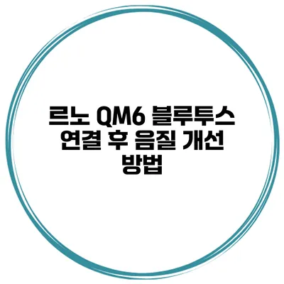 르노 QM6 블루투스 연결 후 음질 개선 방법