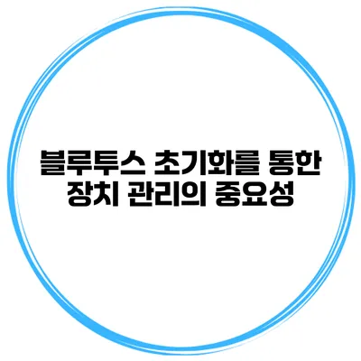 블루투스 초기화를 통한 장치 관리의 중요성