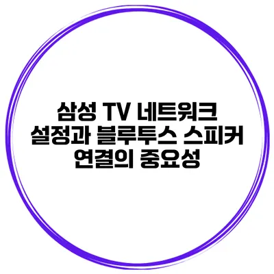 삼성 TV 네트워크 설정과 블루투스 스피커 연결의 중요성