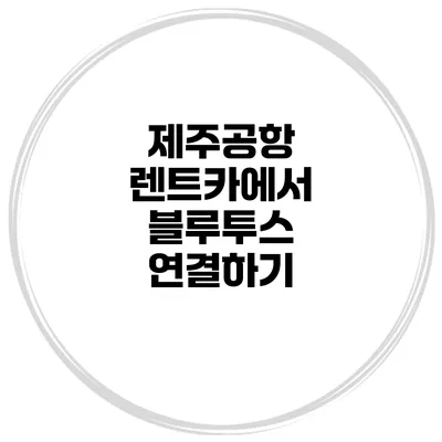 제주공항 렌트카에서 블루투스 연결하기