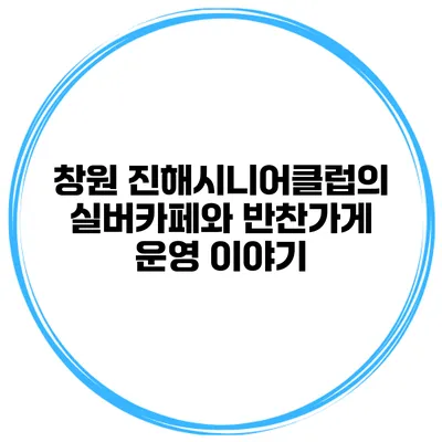 창원 진해시니어클럽의 실버카페와 반찬가게 운영 이야기
