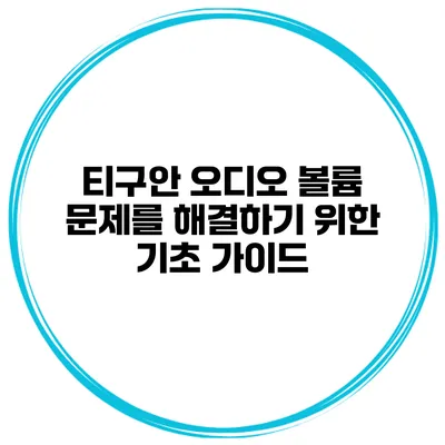 티구안 오디오 볼륨 문제를 해결하기 위한 기초 가이드