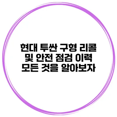 현대 투싼 구형 리콜 및 안전 점검 이력: 모든 것을 알아보자